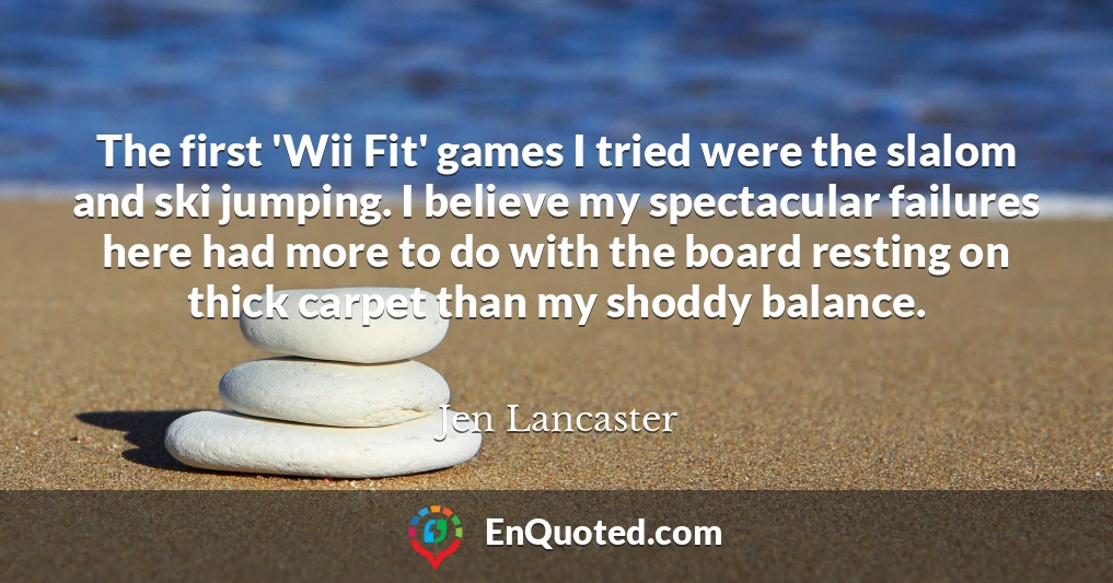 The first 'Wii Fit' games I tried were the slalom and ski jumping. I believe my spectacular failures here had more to do with the board resting on thick carpet than my shoddy balance.