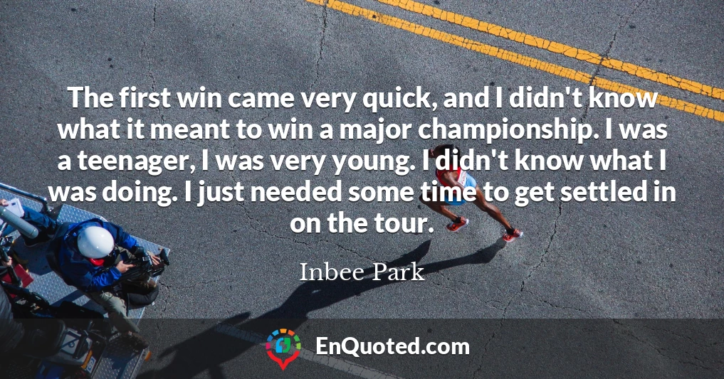 The first win came very quick, and I didn't know what it meant to win a major championship. I was a teenager, I was very young. I didn't know what I was doing. I just needed some time to get settled in on the tour.