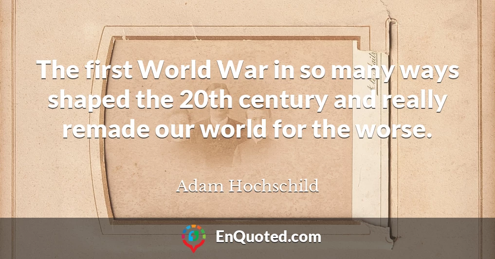 The first World War in so many ways shaped the 20th century and really remade our world for the worse.