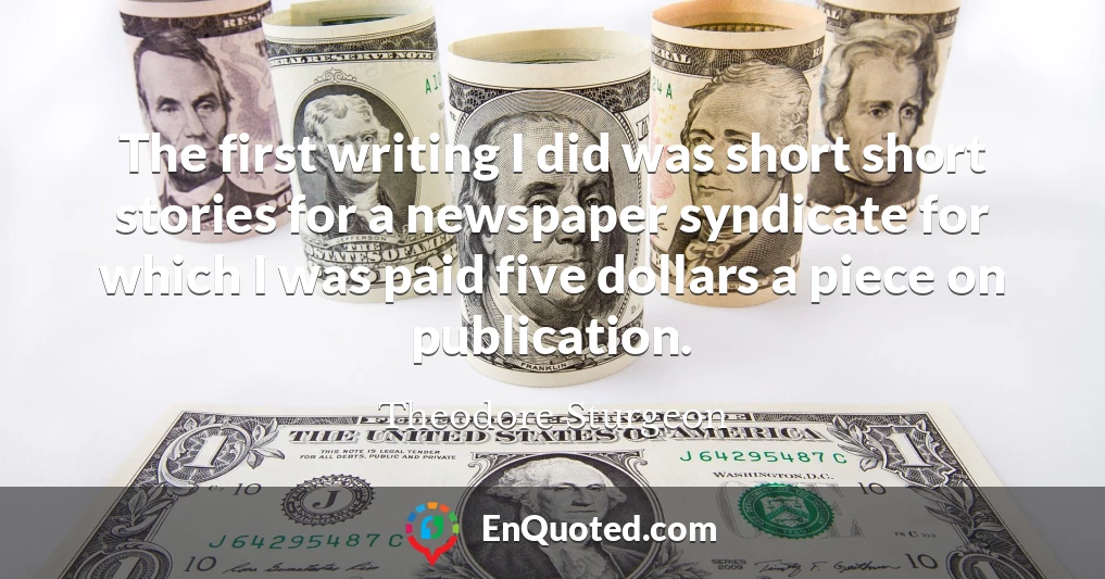 The first writing I did was short short stories for a newspaper syndicate for which I was paid five dollars a piece on publication.