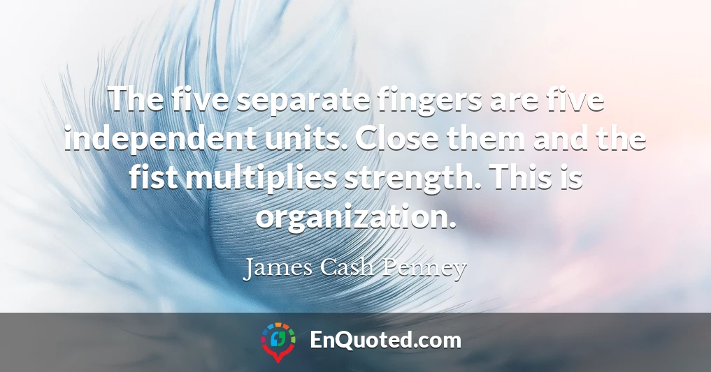 The five separate fingers are five independent units. Close them and the fist multiplies strength. This is organization.