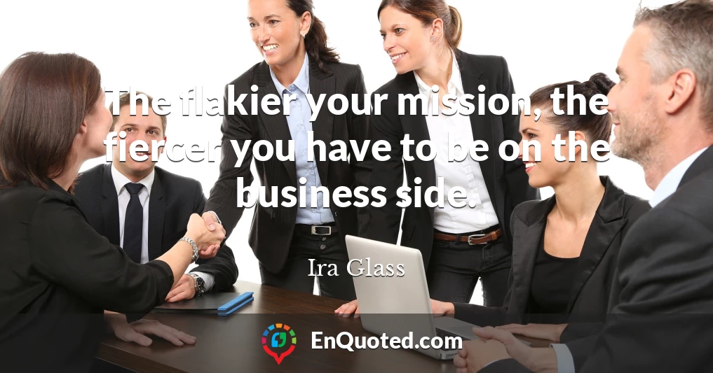 The flakier your mission, the fiercer you have to be on the business side.