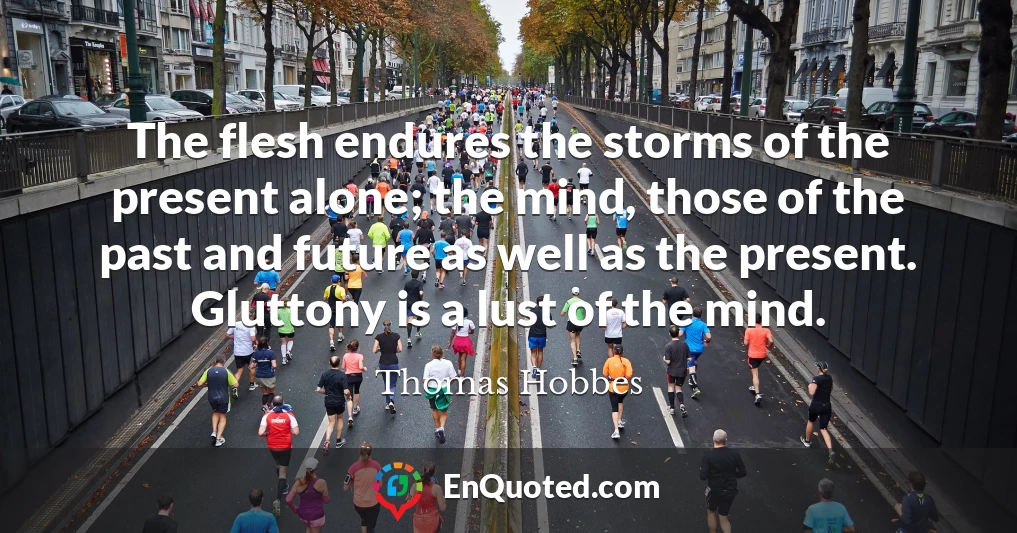 The flesh endures the storms of the present alone; the mind, those of the past and future as well as the present. Gluttony is a lust of the mind.