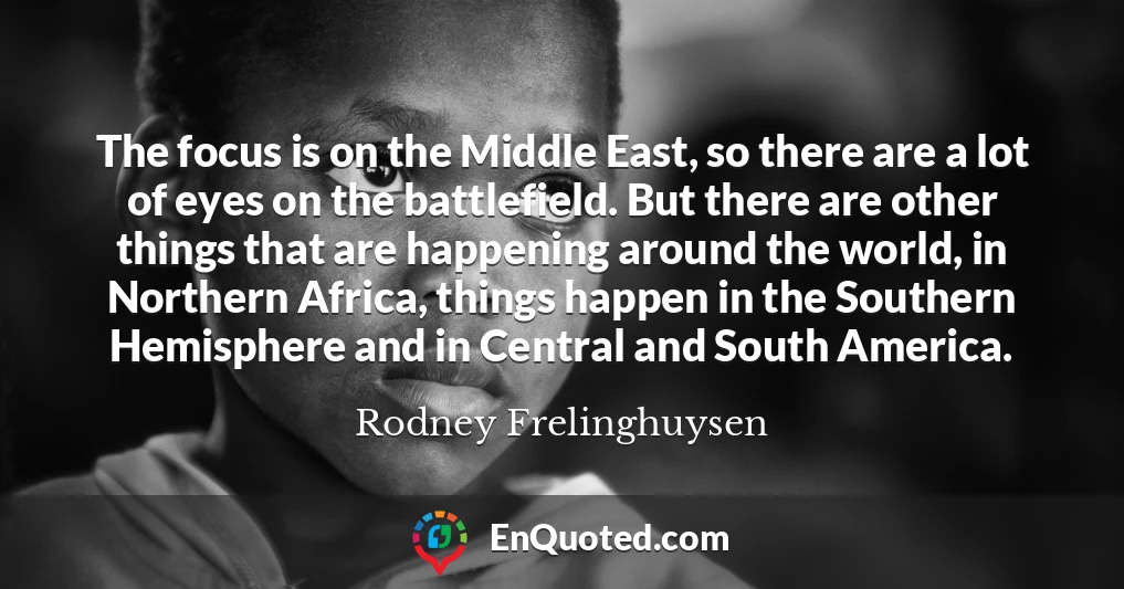The focus is on the Middle East, so there are a lot of eyes on the battlefield. But there are other things that are happening around the world, in Northern Africa, things happen in the Southern Hemisphere and in Central and South America.