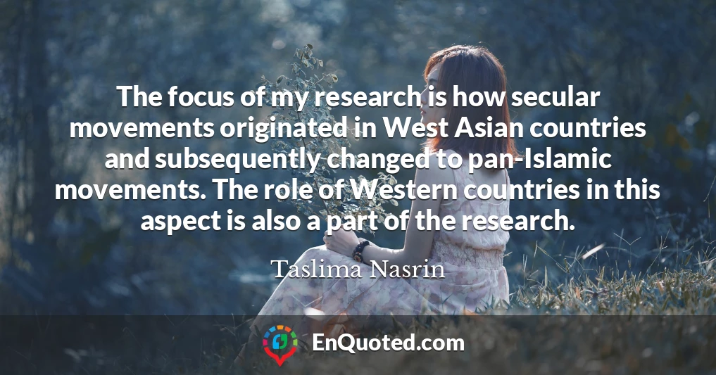 The focus of my research is how secular movements originated in West Asian countries and subsequently changed to pan-Islamic movements. The role of Western countries in this aspect is also a part of the research.
