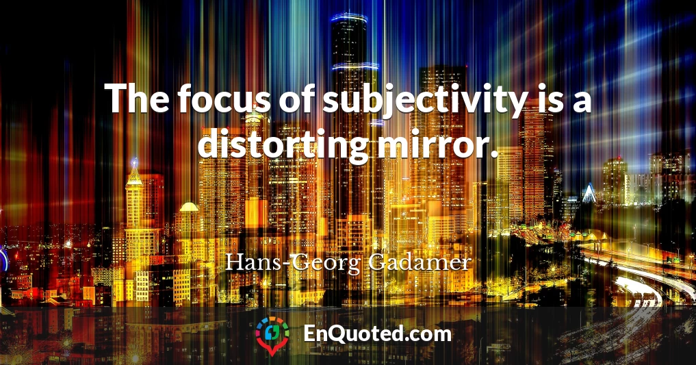 The focus of subjectivity is a distorting mirror.