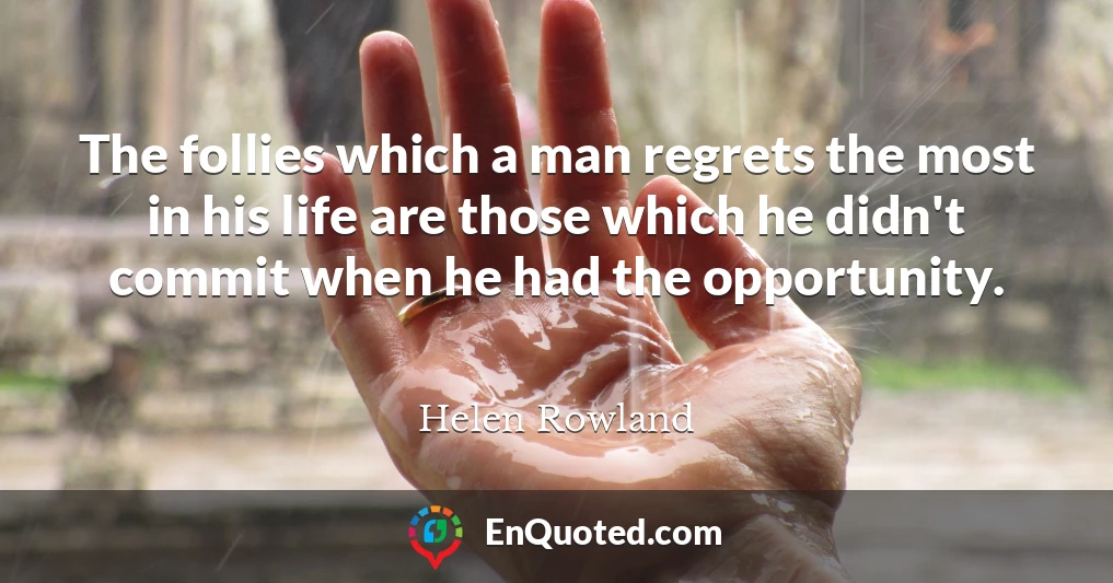 The follies which a man regrets the most in his life are those which he didn't commit when he had the opportunity.