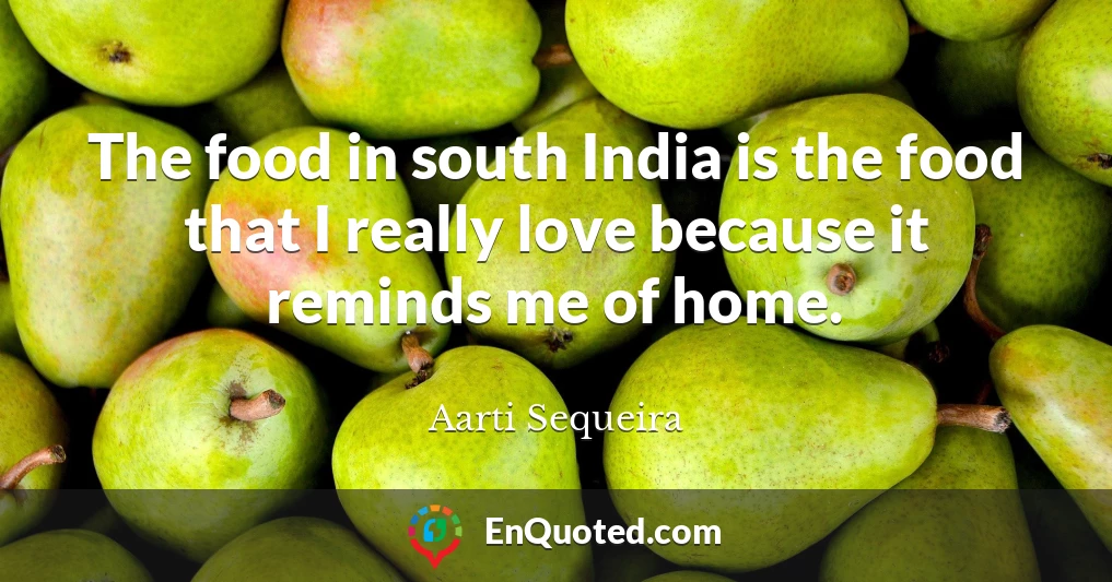 The food in south India is the food that I really love because it reminds me of home.