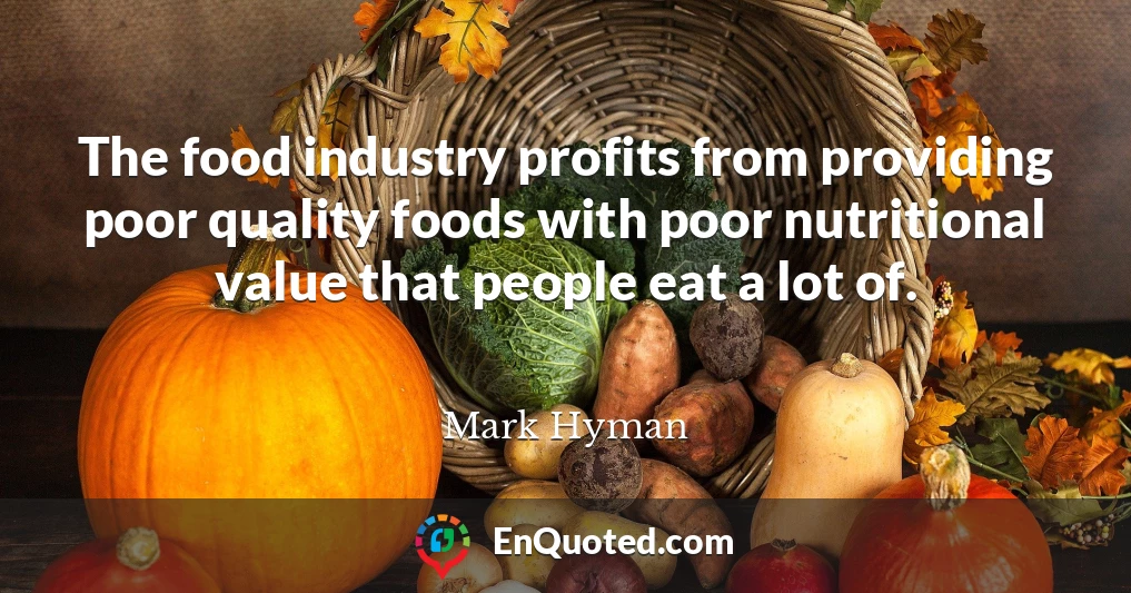 The food industry profits from providing poor quality foods with poor nutritional value that people eat a lot of.