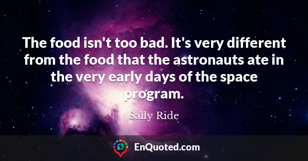 The food isn't too bad. It's very different from the food that the astronauts ate in the very early days of the space program.