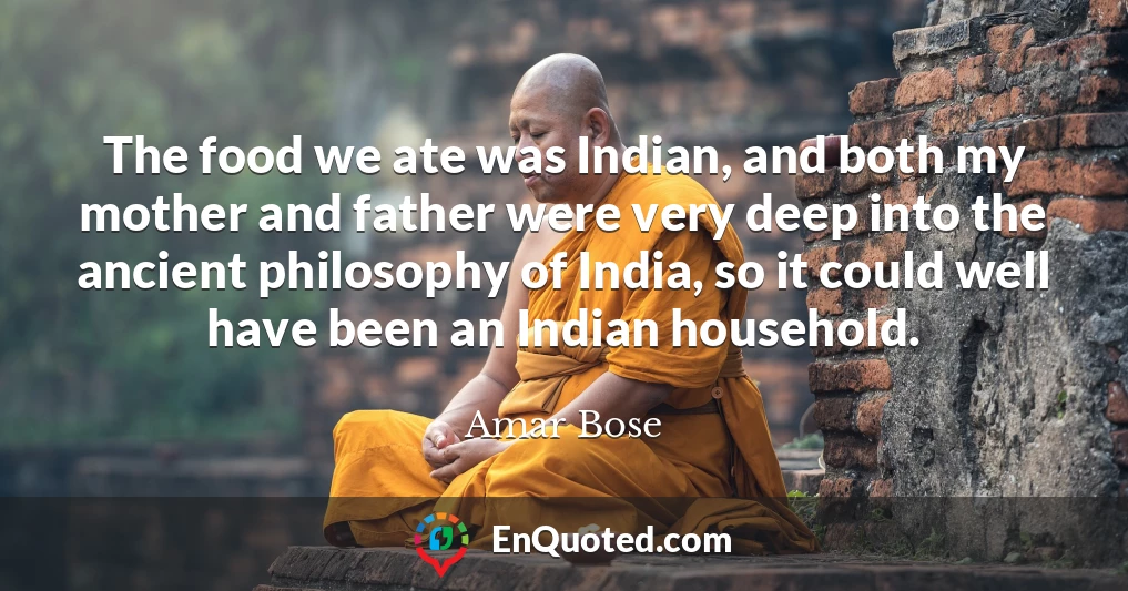 The food we ate was Indian, and both my mother and father were very deep into the ancient philosophy of India, so it could well have been an Indian household.
