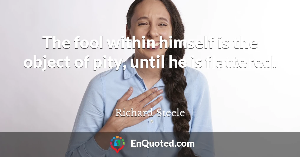 The fool within himself is the object of pity, until he is flattered.
