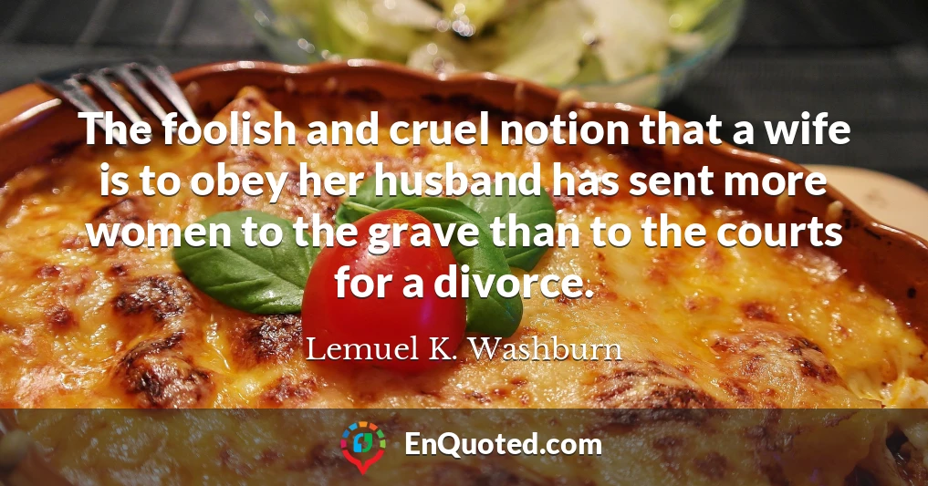 The foolish and cruel notion that a wife is to obey her husband has sent more women to the grave than to the courts for a divorce.