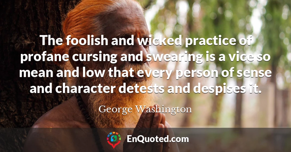 The foolish and wicked practice of profane cursing and swearing is a vice so mean and low that every person of sense and character detests and despises it.
