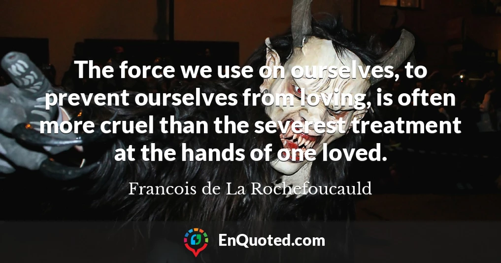 The force we use on ourselves, to prevent ourselves from loving, is often more cruel than the severest treatment at the hands of one loved.