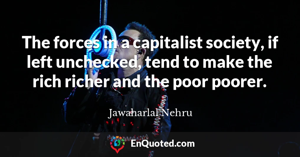 The forces in a capitalist society, if left unchecked, tend to make the rich richer and the poor poorer.