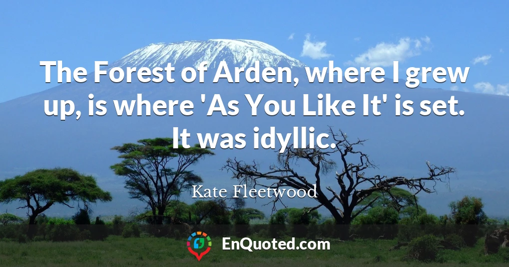The Forest of Arden, where I grew up, is where 'As You Like It' is set. It was idyllic.