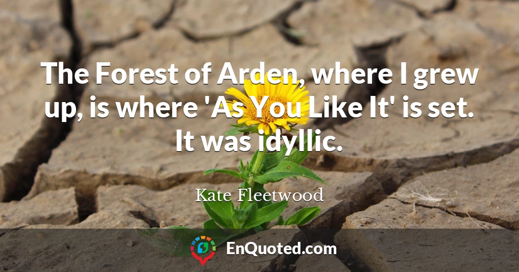 The Forest of Arden, where I grew up, is where 'As You Like It' is set. It was idyllic.