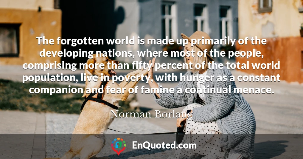 The forgotten world is made up primarily of the developing nations, where most of the people, comprising more than fifty percent of the total world population, live in poverty, with hunger as a constant companion and fear of famine a continual menace.