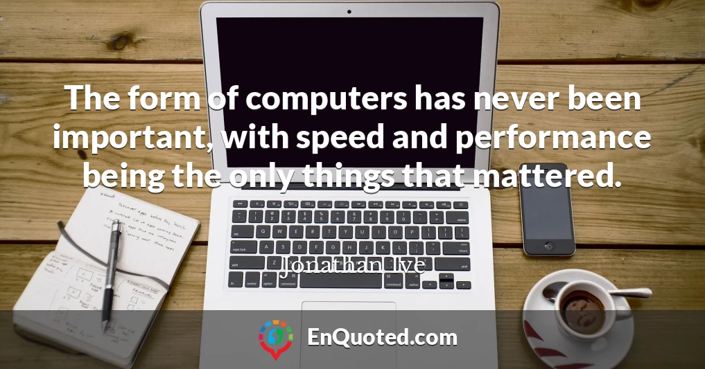 The form of computers has never been important, with speed and performance being the only things that mattered.