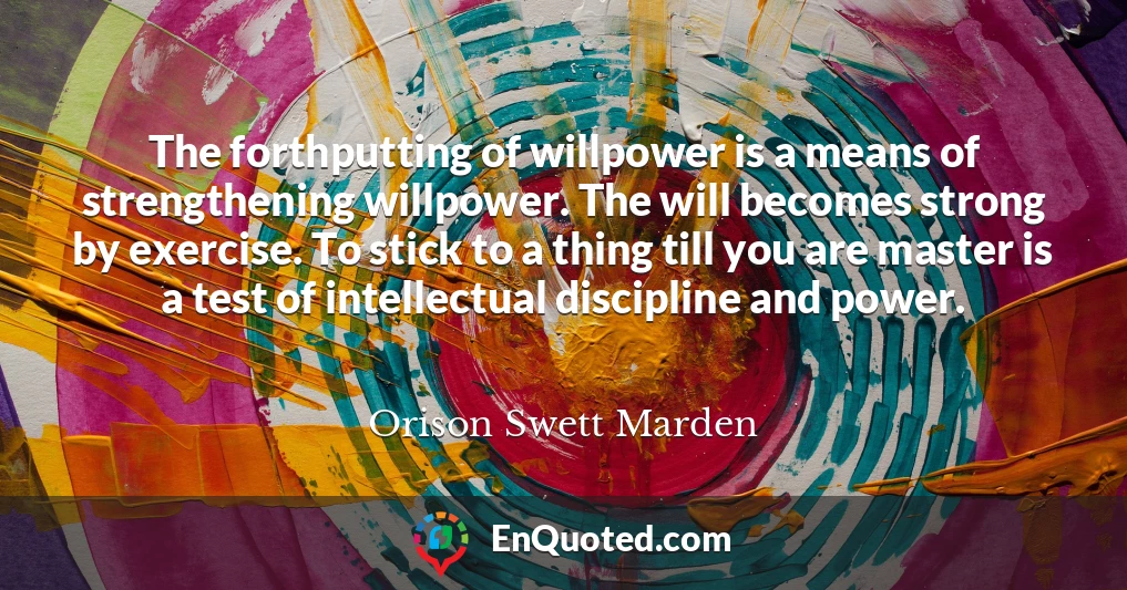 The forthputting of willpower is a means of strengthening willpower. The will becomes strong by exercise. To stick to a thing till you are master is a test of intellectual discipline and power.