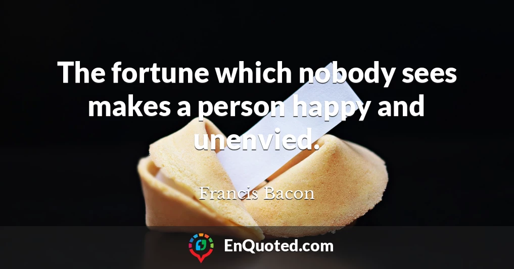 The fortune which nobody sees makes a person happy and unenvied.