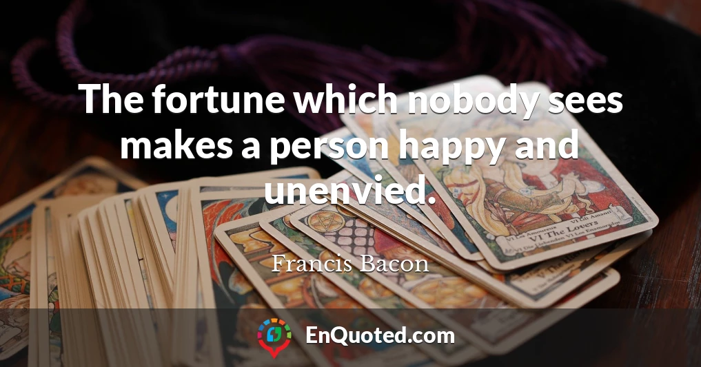 The fortune which nobody sees makes a person happy and unenvied.