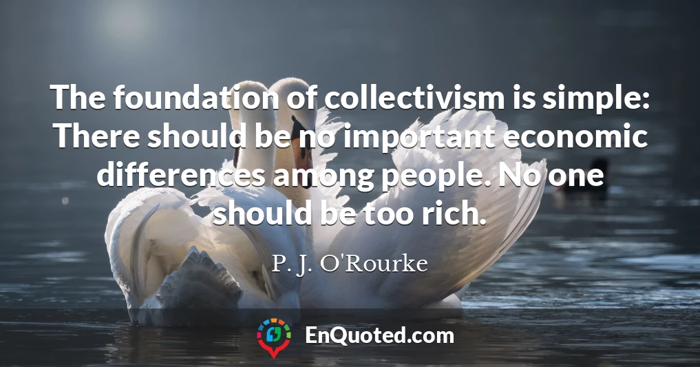 The foundation of collectivism is simple: There should be no important economic differences among people. No one should be too rich.