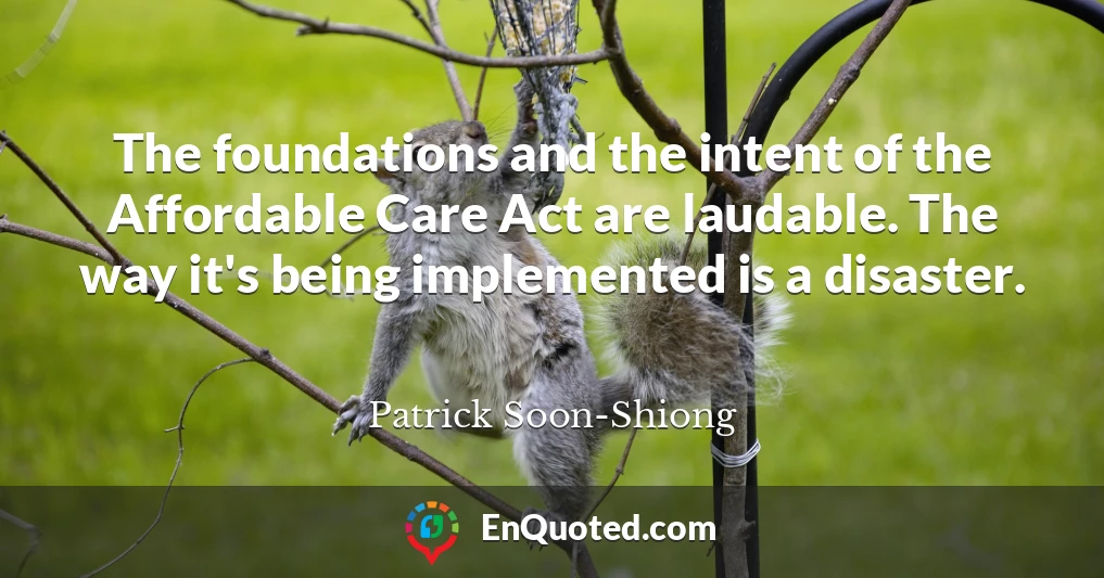 The foundations and the intent of the Affordable Care Act are laudable. The way it's being implemented is a disaster.