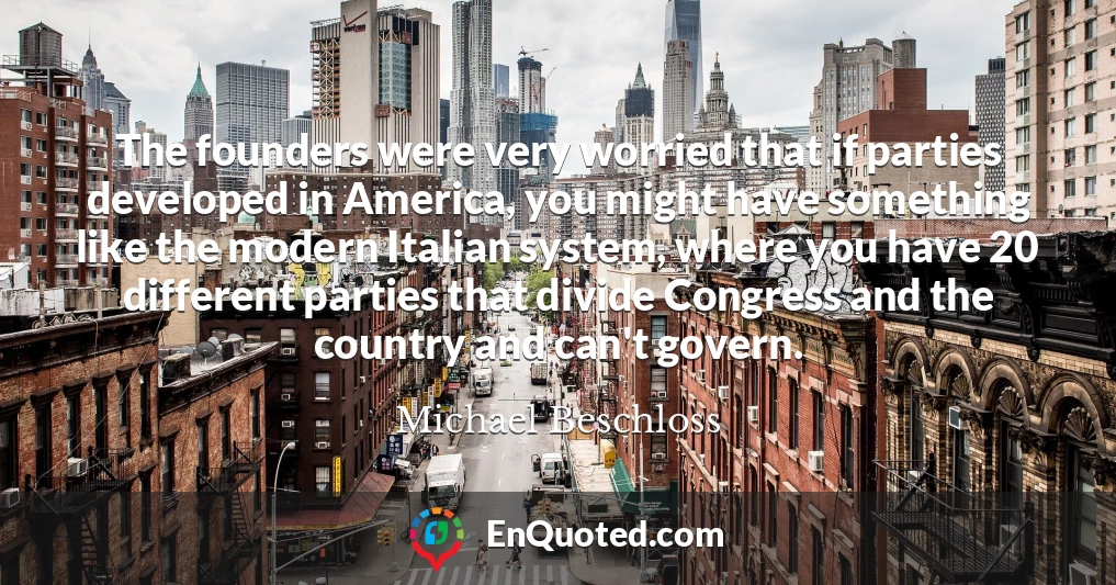 The founders were very worried that if parties developed in America, you might have something like the modern Italian system, where you have 20 different parties that divide Congress and the country and can't govern.