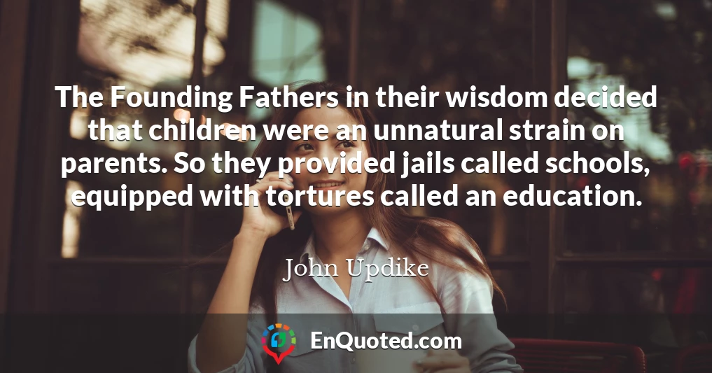 The Founding Fathers in their wisdom decided that children were an unnatural strain on parents. So they provided jails called schools, equipped with tortures called an education.