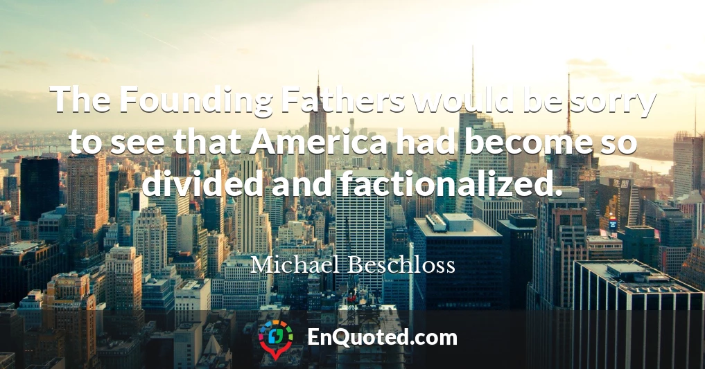 The Founding Fathers would be sorry to see that America had become so divided and factionalized.
