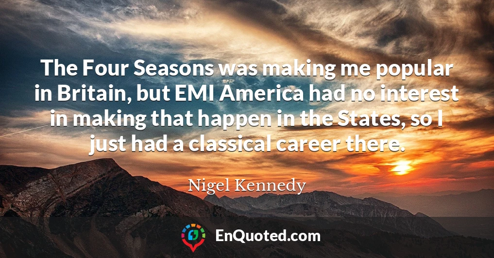 The Four Seasons was making me popular in Britain, but EMI America had no interest in making that happen in the States, so I just had a classical career there.