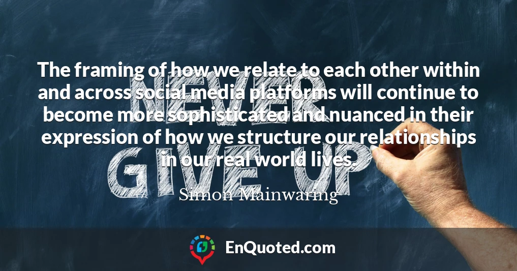 The framing of how we relate to each other within and across social media platforms will continue to become more sophisticated and nuanced in their expression of how we structure our relationships in our real world lives.