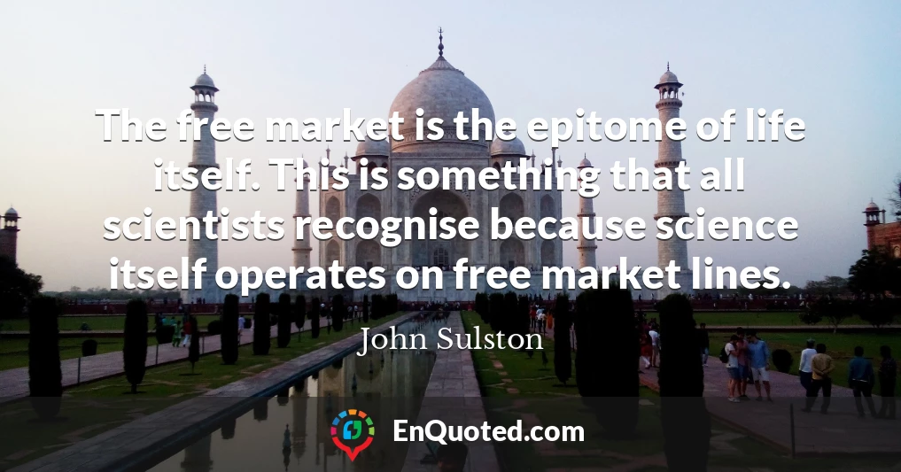 The free market is the epitome of life itself. This is something that all scientists recognise because science itself operates on free market lines.