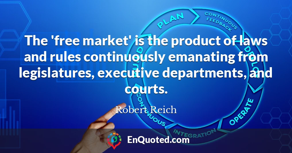 The 'free market' is the product of laws and rules continuously emanating from legislatures, executive departments, and courts.