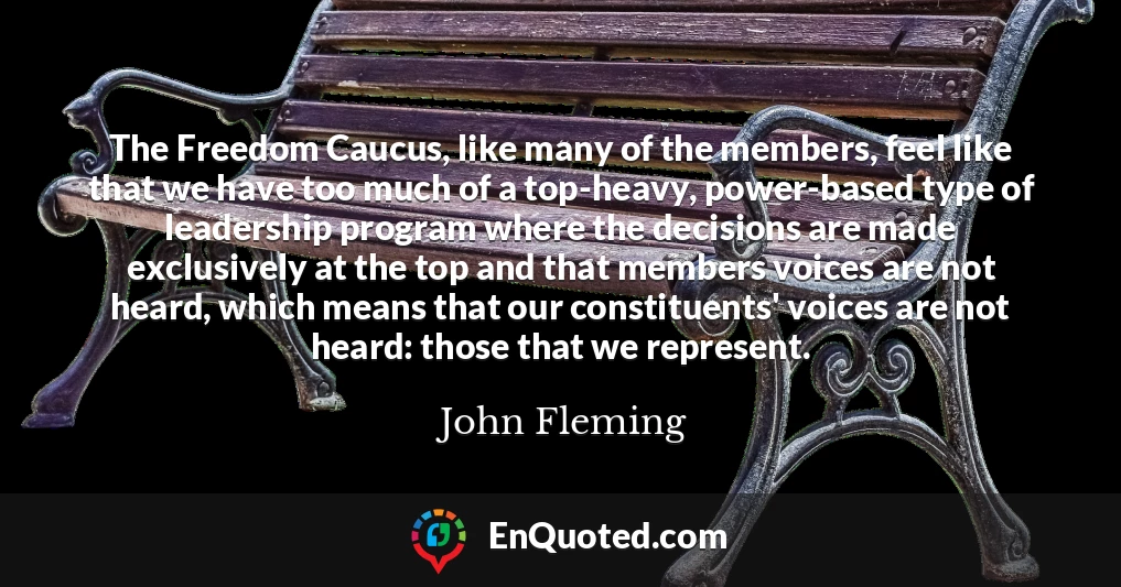 The Freedom Caucus, like many of the members, feel like that we have too much of a top-heavy, power-based type of leadership program where the decisions are made exclusively at the top and that members voices are not heard, which means that our constituents' voices are not heard: those that we represent.