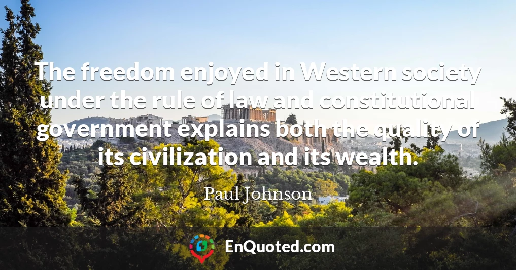 The freedom enjoyed in Western society under the rule of law and constitutional government explains both the quality of its civilization and its wealth.