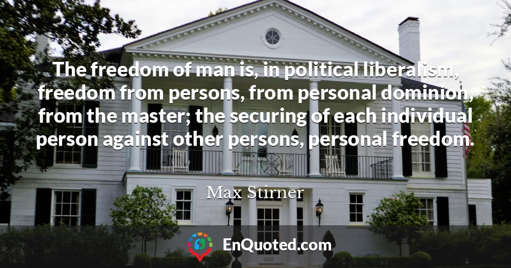 The freedom of man is, in political liberalism, freedom from persons, from personal dominion, from the master; the securing of each individual person against other persons, personal freedom.