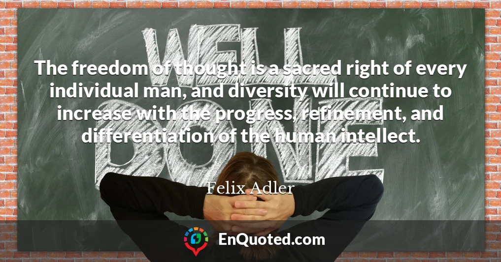 The freedom of thought is a sacred right of every individual man, and diversity will continue to increase with the progress, refinement, and differentiation of the human intellect.