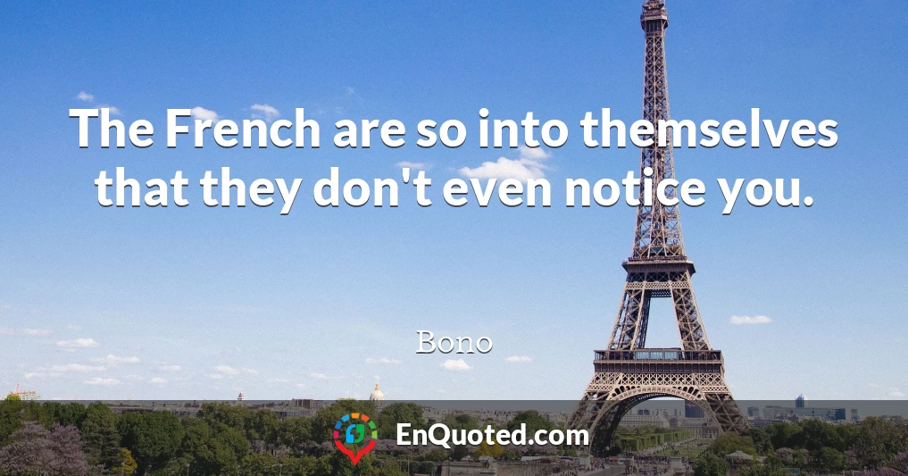 The French are so into themselves that they don't even notice you.