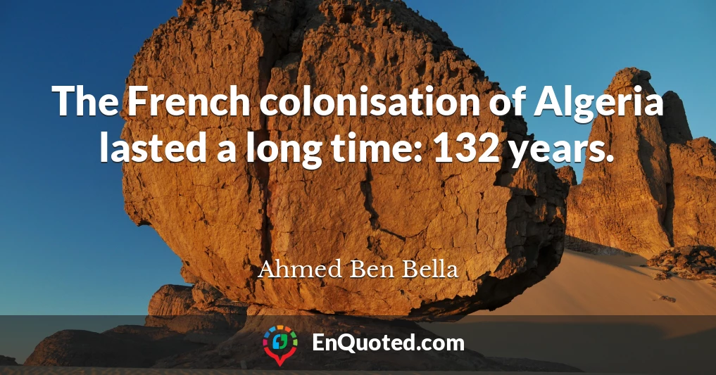 The French colonisation of Algeria lasted a long time: 132 years.