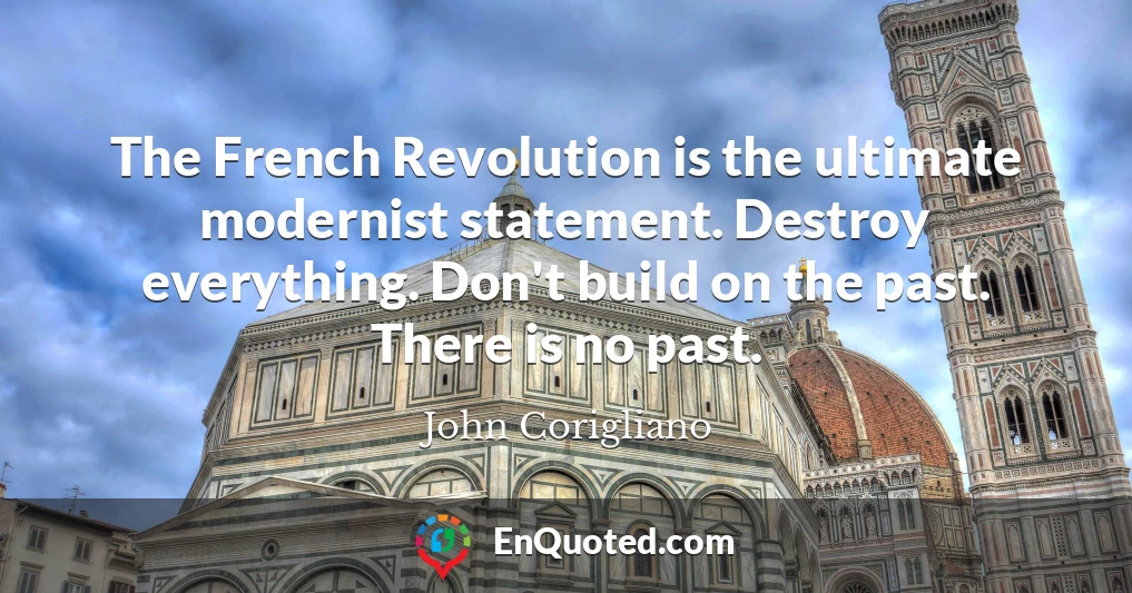 The French Revolution is the ultimate modernist statement. Destroy everything. Don't build on the past. There is no past.