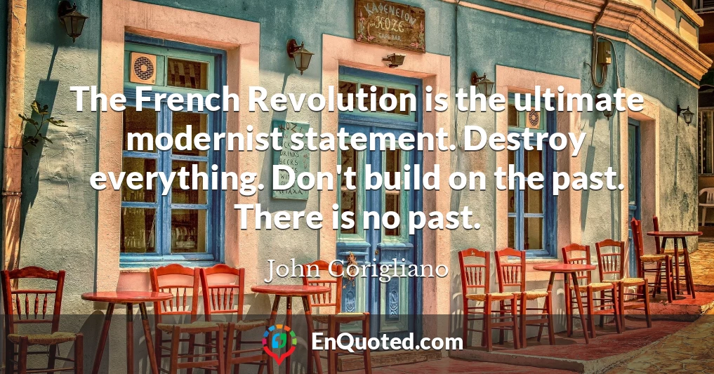 The French Revolution is the ultimate modernist statement. Destroy everything. Don't build on the past. There is no past.