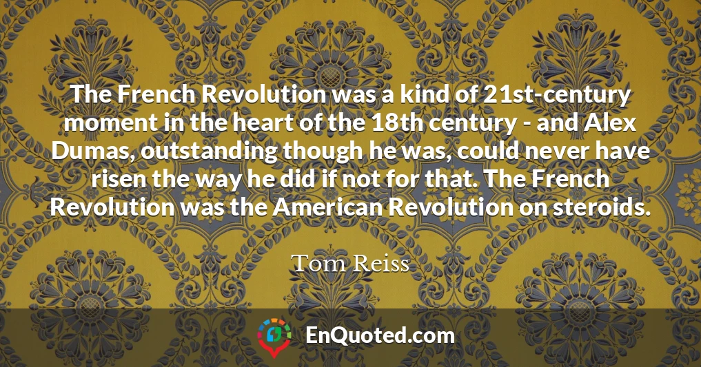 The French Revolution was a kind of 21st-century moment in the heart of the 18th century - and Alex Dumas, outstanding though he was, could never have risen the way he did if not for that. The French Revolution was the American Revolution on steroids.