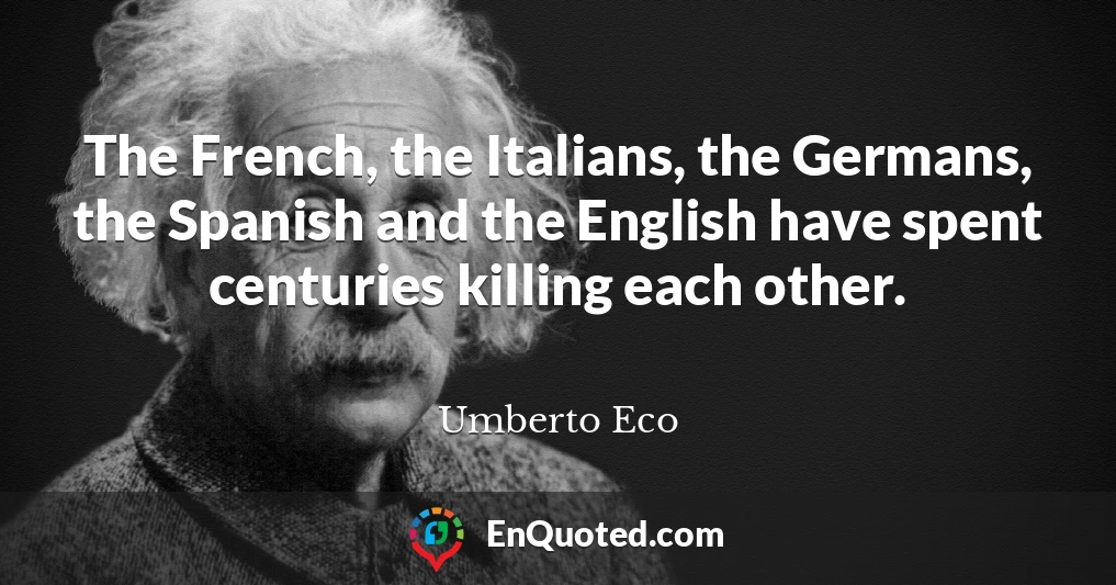 The French, the Italians, the Germans, the Spanish and the English have spent centuries killing each other.