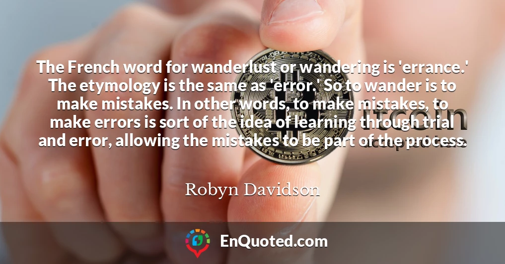 The French word for wanderlust or wandering is 'errance.' The etymology is the same as 'error.' So to wander is to make mistakes. In other words, to make mistakes, to make errors is sort of the idea of learning through trial and error, allowing the mistakes to be part of the process.