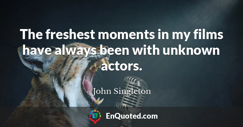 The freshest moments in my films have always been with unknown actors.