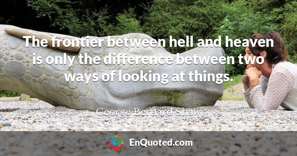 The frontier between hell and heaven is only the difference between two ways of looking at things.