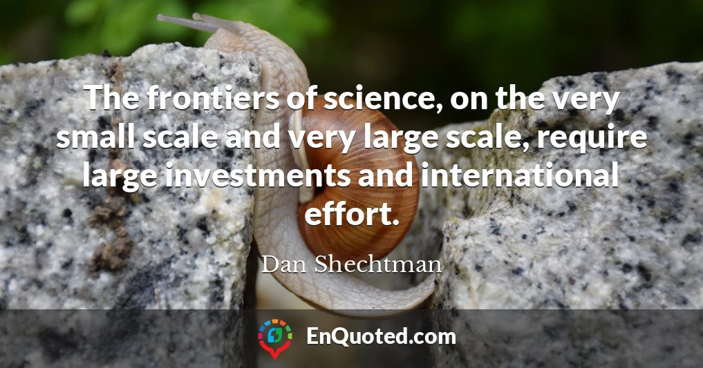 The frontiers of science, on the very small scale and very large scale, require large investments and international effort.